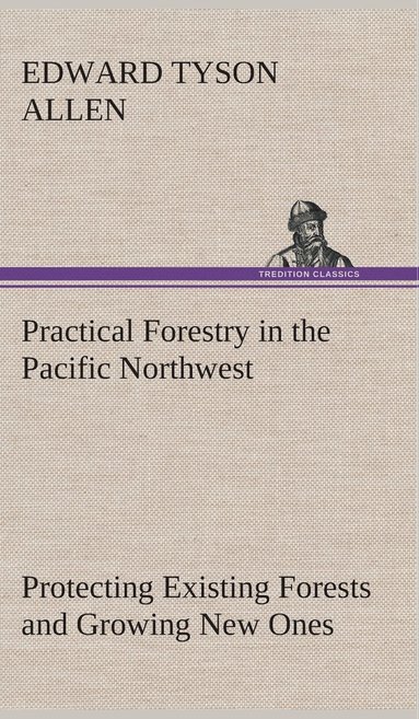 bokomslag Practical Forestry in the Pacific Northwest Protecting Existing Forests and Growing New Ones, from the Standpoint of the Public and That of the Lumberman, with an Outline of Technical Methods