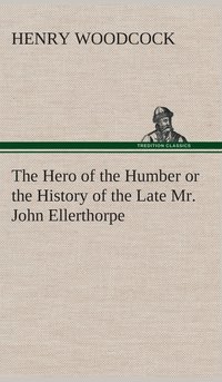 bokomslag The Hero of the Humber or the History of the Late Mr. John Ellerthorpe