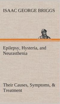bokomslag Epilepsy, Hysteria, and Neurasthenia Their Causes, Symptoms, & Treatment