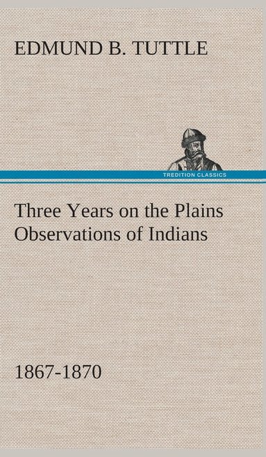 Edmund B Tuttle - Three Years on the Plains Observations of Indians, 1867-1870, Inbunden