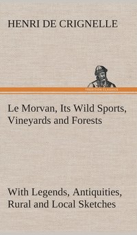bokomslag Le Morvan, [A District of France, ] Its Wild Sports, Vineyards and Forests with Legends, Antiquities, Rural and Local Sketches