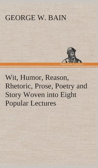 bokomslag Wit, Humor, Reason, Rhetoric, Prose, Poetry and Story Woven into Eight Popular Lectures