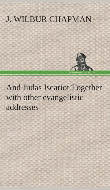 J Wilbur Chapman - And Judas Iscariot Together with other evangelistic addresses, Inbunden