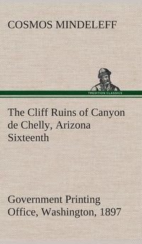bokomslag The Cliff Ruins of Canyon de Chelly, Arizona Sixteenth Annual Report of the Bureau of Ethnology to the Secretary of the Smithsonian Institution, 1894-95, Government Printing Office, Washington, 1897,