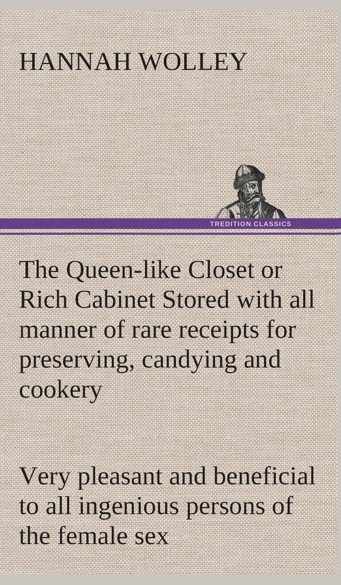 The Queen-like Closet or Rich Cabinet Stored with all manner of rare receipts for preserving, candying and cookery. Very pleasant and beneficial to all ingenious persons of the female sex 1