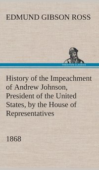 bokomslag History of the Impeachment of Andrew Johnson, President of the United States, by the House of Representatives, and his trial by the Senate for high crimes and misdemeanors in office, 1868