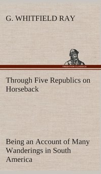 bokomslag Through Five Republics on Horseback, Being an Account of Many Wanderings in South America