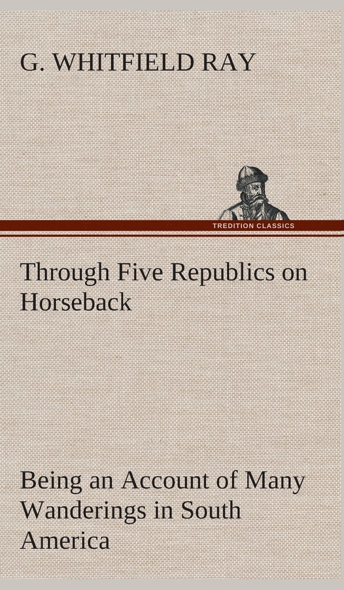 G Whitfield Ray, G. Whitfield Ray - Through Five Republics on Horseback, Being an Account of Many Wanderings in South America, Inbunden