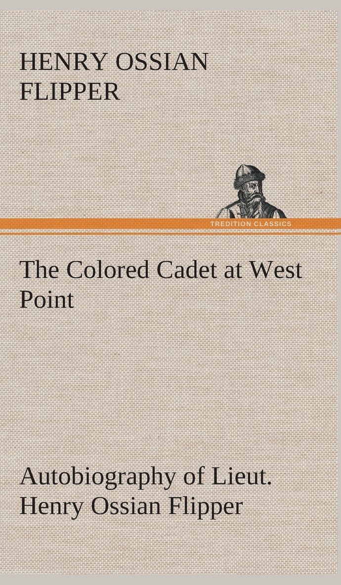 The Colored Cadet at West Point Autobiography of Lieut. Henry Ossian Flipper, first graduate of color from the U. S. Military Academy 1