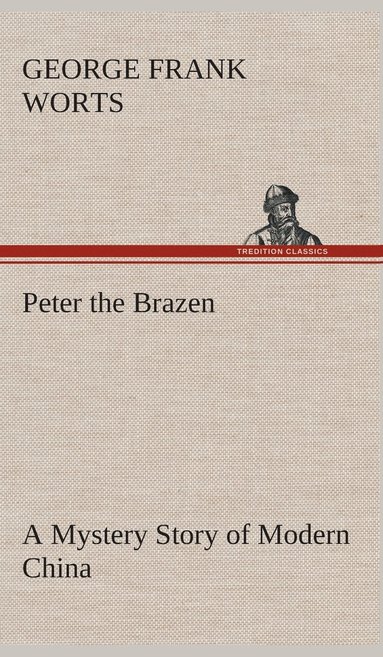 George F Worts - Peter the Brazen A Mystery Story of Modern China, Inbunden