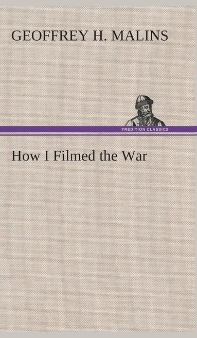 bokomslag How I Filmed the War A Record of the Extraordinary Experiences of the Man Who Filmed the Great Somme Battles, etc.