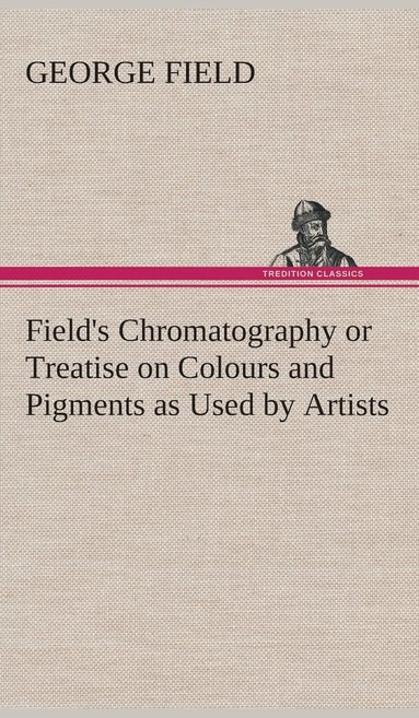 bokomslag Field's Chromatography or Treatise on Colours and Pigments as Used by Artists