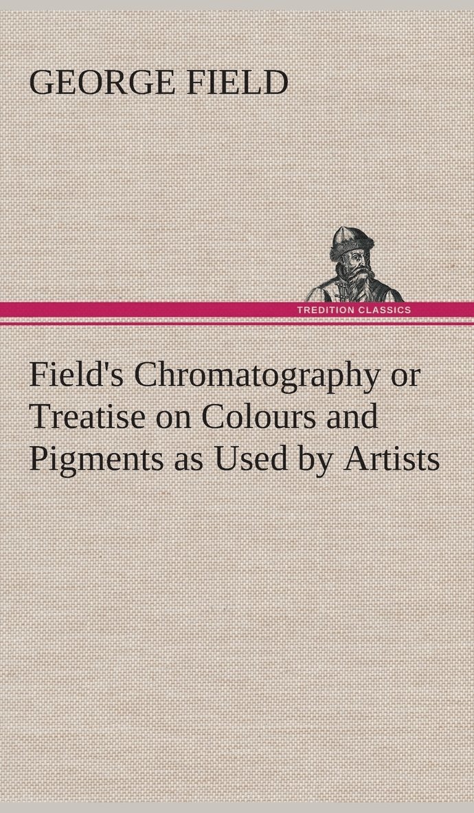 Field's Chromatography or Treatise on Colours and Pigments as Used by Artists 1