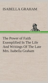 bokomslag The Power of Faith Exemplified In The Life And Writings Of The Late Mrs. Isabella Graham.