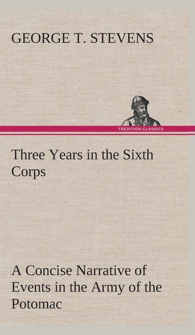 bokomslag Three Years in the Sixth Corps A Concise Narrative of Events in the Army of the Potomac, from 1861 to the Close of the Rebellion, April, 1865
