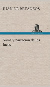 bokomslag Suma y narracion de los Incas, que los indios llamaron Capaccuna, que fueron seores de la ciudad del Cuzco y de todo lo  ella subjeto