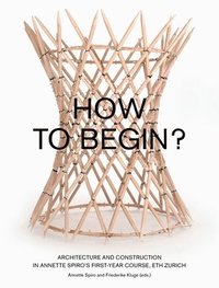bokomslag How to Begin? Architecture and Construction in Annette Spiro's First-Year Course, ETH Zurich