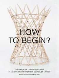 bokomslag How to Begin? Architecture and Construction in Annette Spiro's First-Year Course, ETH Zurich