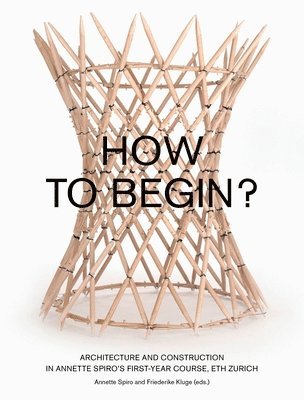 How to Begin? Architecture and Construction in Annette Spiro's First-Year Course, ETH Zurich 1