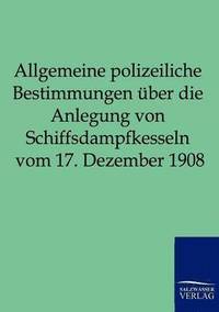 bokomslag Allgemeine polizeiliche Bestimmungen uber die Anlegung von Schiffsdampfkesseln vom 17. Dezember 1908