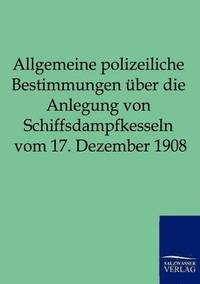bokomslag Allgemeine polizeiliche Bestimmungen über die Anlegung von Schiffsdampfkesseln vom 17. Dezember 1908