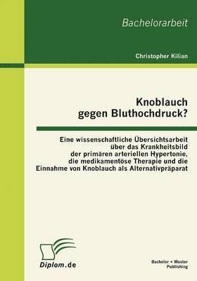 Knoblauch gegen Bluthochdruck? Eine wissenschaftliche Übersichtsarbeit über das Krankheitsbild der primären arteriellen Hypertonie, die medikamentöse Therapie und die Einnahme von Knoblauch als Alternativpräparat