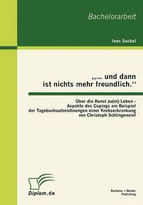 "... und dann ist nichts mehr freundlich." Über die Kunst zu(m) Leben - Aspekte des Copings am Beispiel der Tagebuchaufzeichnungen einer Krebserkrankung von Christoph Schlingensief