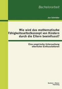 bokomslag Wie wird das mathematische Fhigkeitsselbstkonzept von Kindern durch die Eltern beeinflusst? Eine empirische Untersuchung elterlicher Einflussfaktoren