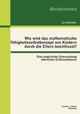 Jan Schröder - Wie wird das mathematische Fähigkeitsselbstkonzept von Kindern durch die Eltern beeinflusst? Eine empirische Untersuchung elterlicher Einflussfaktoren, Häftad