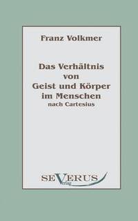 bokomslag Das Verhltnis von Geist und Krper im Menschen (Seele und Leib) nach Cartesius