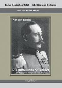 bokomslag Prinz Max von Baden. Die moralische Offensive. Deutschlands Kampf um sein Recht