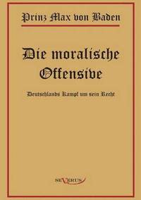 bokomslag Prinz Max von Baden. Die moralische Offensive. Deutschlands Kampf um sein Recht