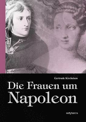 Die Frauen um Napoleon. Josphine de Beauharnais, Laura Junot, Madame de Stal, Madame de Rmusat, Marie Luise, Knigin Luise von Preuen, Marie Walewska, Napoleons Mutter und andere. 1