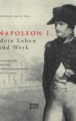 Gertrude Aretz (Hrsg ), Gertrude Aretz (Hrsg )., Gertrude Aretz (Hrsg.) - Napoleon I. Mein Leben und Werk. Schriften, Briefe, Proklamationen, Bulletins, Inbunden