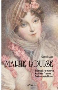 bokomslag Marie Louise. Erzherzogin von sterreich, Kaiserin der Franzosen, Napoleons zweite Ehefrau. Biographie