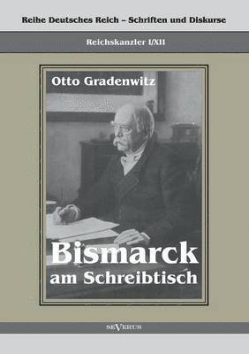 Reichskanzler Otto von Bismarck - Bismarck am Schreibtisch. Der verhngnisvolle Immediatbericht 1