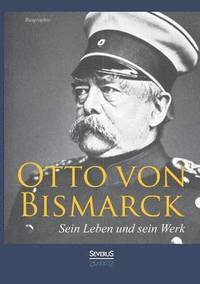 bokomslag Otto von Bismarck - Sein Leben und sein Werk. Biographie