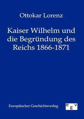 Kaiser Wilhelm und die Begründung des Reichs 1866-1871