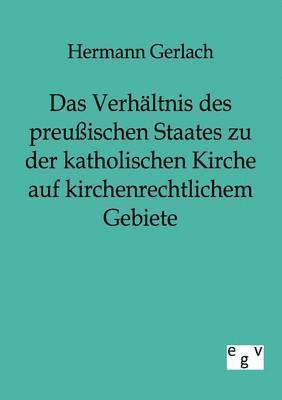 Das Verhaltnis des preussischen Staates zu der katholischen Kirche auf kirchenrechtlichem Gebiete 1