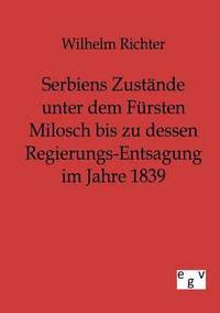 bokomslag Serbiens Zustande unter dem Fursten Milosch bis zu dessen Regierungs-Entsagung im Jahre 1839