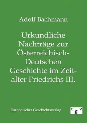 Adolf Bachmann - Urkundliche Nachträge zur Österreichisch-Deutschen Geschichte im Zeitalter Friedrichs III., Häftad