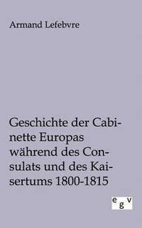 bokomslag Geschichte der Cabinette Europas wahrend des Consulats und des Kaisertums 1800 - 1815
