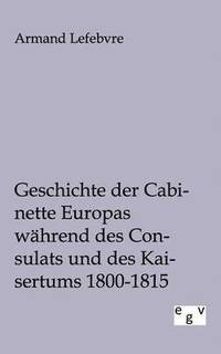 bokomslag Geschichte der Cabinette Europas während des Consulats und des Kaisertums 1800 - 1815