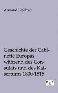 bokomslag Geschichte der Cabinette Europas whrend des Consulats und des Kaisertums 1800 - 1815