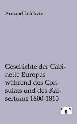 Geschichte der Cabinette Europas während des Consulats und des Kaisertums 1800 - 1815