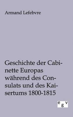 Geschichte der Cabinette Europas wahrend des Consulats und des Kaisertums 1800 - 1815 1