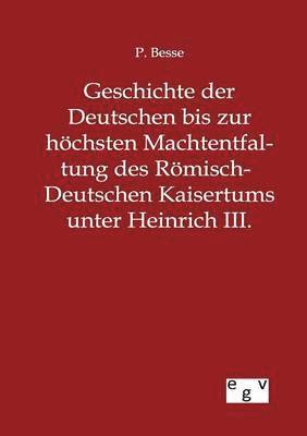 Geschichte der Deutschen bis zur hoechsten Machtentfaltung des Roemisch-Deutschen Kaisertums unter Heinrich III. 1