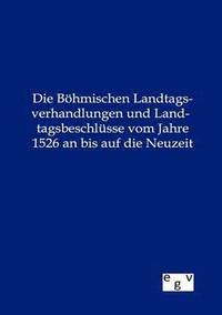 bokomslag Die Bhmischen Landtagsverhandlungen und Landtagsbeschlsse vom Jahre 1526 an bis auf die Neuzeit