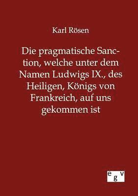 bokomslag Die pragmatische Sanction, welche unter dem Namen Ludwigs IX., des Heiligen, Knigs von Frankreich, auf uns gekommen ist