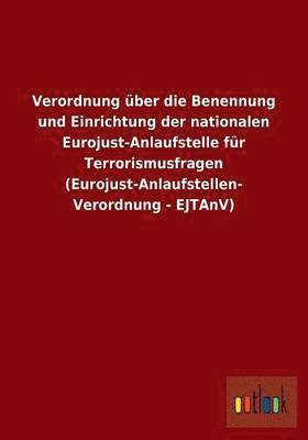 bokomslag Verordnung über die Benennung und Einrichtung der nationalen Eurojust-Anlaufstelle für Terrorismusfragen (Eurojust-Anlaufstellen-Verordnung - EJTAnV)